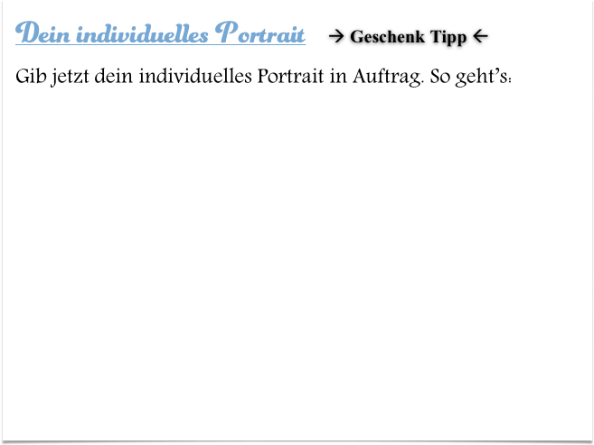 Dein individuelles Portrait     Geschenk Tipp 
Gib jetzt dein individuelles Portrait in Auftrag. So geht’s: 
